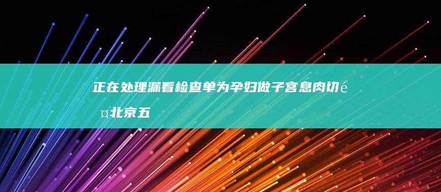 正在处理 漏看检查单为孕妇做子宫息肉切除 北京五洲妇儿医院