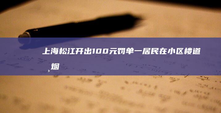 上海松江开出100元罚单 一居民在小区楼道吸烟且不听劝阻 (松江开会的地方有哪些)