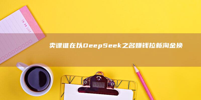 卖课 谁在以DeepSeek之名赚钱 拉新淘金 换皮 (卖课违法吗)