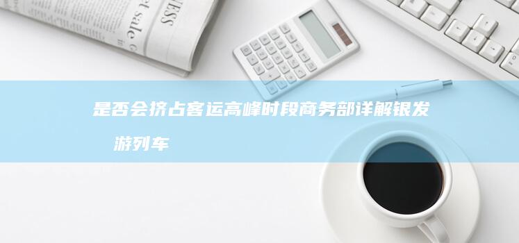 是否会挤占客运高峰时段 商务部详解 银发旅游列车有何特别 (是否会挤占客户资源)